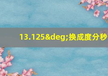 13.125°换成度分秒