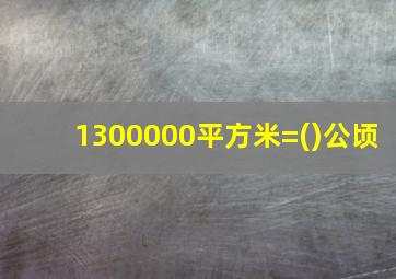 1300000平方米=()公顷