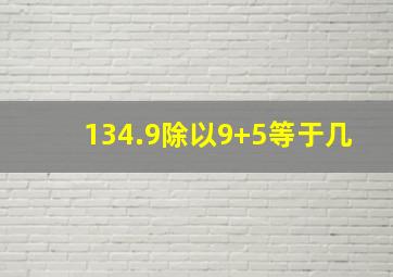 134.9除以9+5等于几