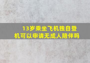 13岁乘坐飞机独自登机可以申请无成人陪伴吗