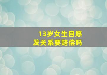 13岁女生自愿发关系要赔偿吗