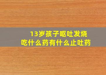 13岁孩子呕吐发烧吃什么药有什么止吐药