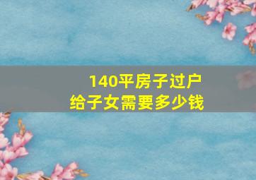 140平房子过户给子女需要多少钱