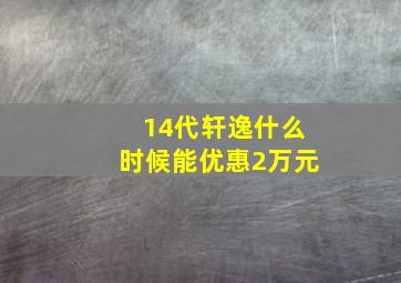 14代轩逸什么时候能优惠2万元