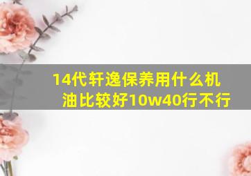 14代轩逸保养用什么机油比较好10w40行不行