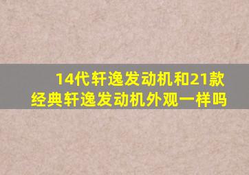 14代轩逸发动机和21款经典轩逸发动机外观一样吗