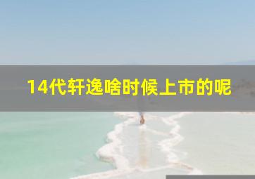 14代轩逸啥时候上市的呢