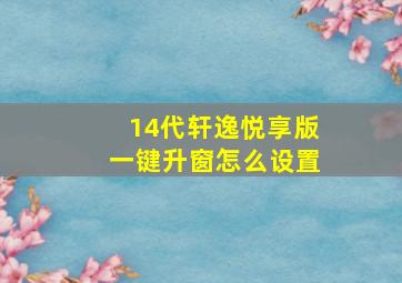 14代轩逸悦享版一键升窗怎么设置