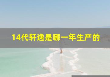 14代轩逸是哪一年生产的