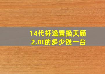 14代轩逸置换天籁2.0t的多少钱一台