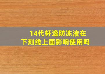 14代轩逸防冻液在下刻线上面影响使用吗