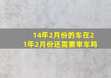 14年2月份的车在21年2月份还需要审车吗