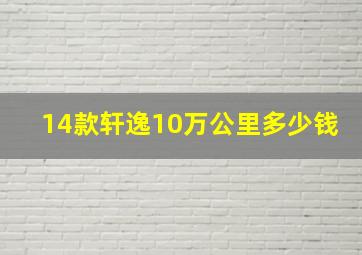 14款轩逸10万公里多少钱