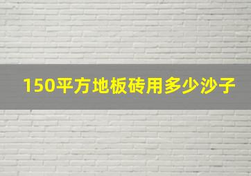 150平方地板砖用多少沙子