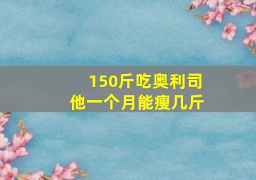 150斤吃奥利司他一个月能瘦几斤