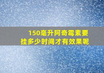 150毫升阿奇霉素要挂多少时间才有效果呢