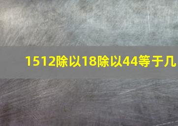 1512除以18除以44等于几