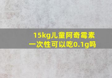 15kg儿童阿奇霉素一次性可以吃0.1g吗