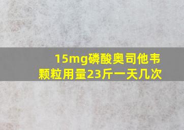 15mg磷酸奥司他韦颗粒用量23斤一天几次