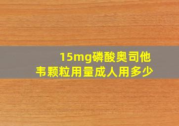 15mg磷酸奥司他韦颗粒用量成人用多少