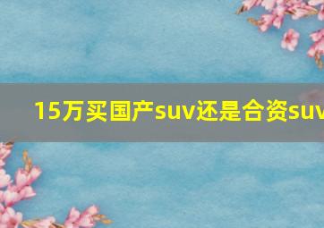 15万买国产suv还是合资suv