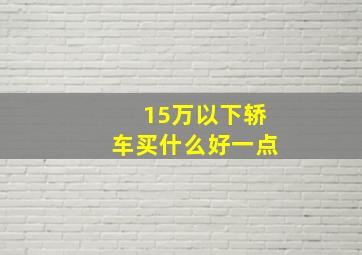 15万以下轿车买什么好一点