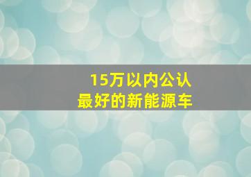 15万以内公认最好的新能源车