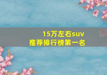 15万左右suv推荐排行榜第一名