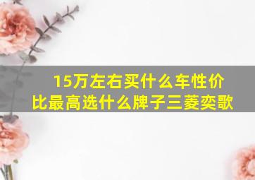 15万左右买什么车性价比最高选什么牌子三菱奕歌