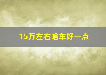 15万左右啥车好一点