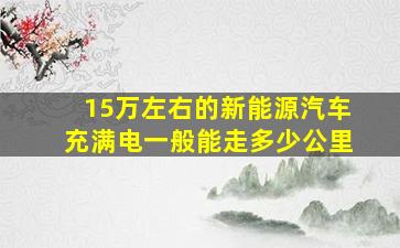 15万左右的新能源汽车充满电一般能走多少公里