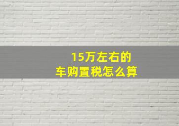 15万左右的车购置税怎么算