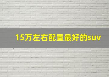 15万左右配置最好的suv