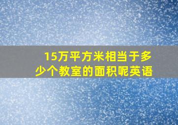 15万平方米相当于多少个教室的面积呢英语