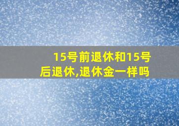 15号前退休和15号后退休,退休金一样吗