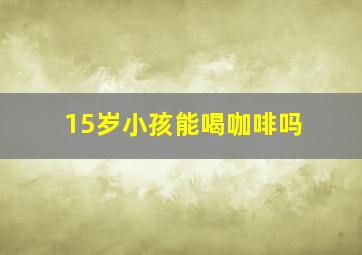 15岁小孩能喝咖啡吗