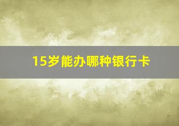 15岁能办哪种银行卡