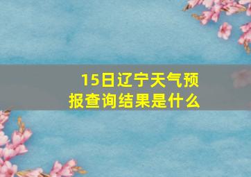 15日辽宁天气预报查询结果是什么