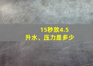 15秒放4.5升水、压力是多少