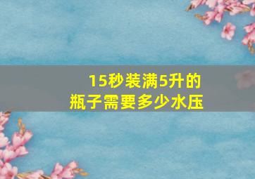 15秒装满5升的瓶子需要多少水压