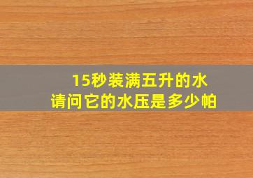 15秒装满五升的水请问它的水压是多少帕