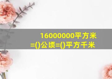 16000000平方米=()公顷=()平方千米