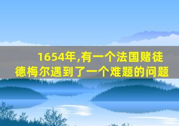 1654年,有一个法国赌徒德梅尔遇到了一个难题的问题