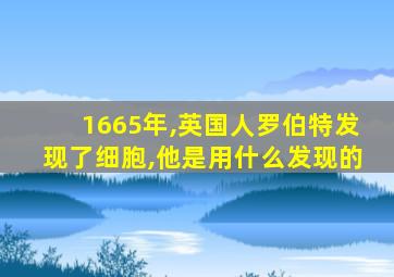 1665年,英国人罗伯特发现了细胞,他是用什么发现的