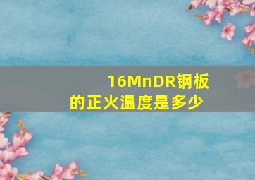 16MnDR钢板的正火温度是多少