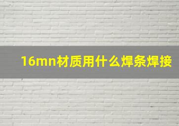 16mn材质用什么焊条焊接