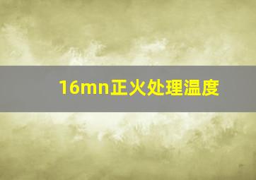 16mn正火处理温度