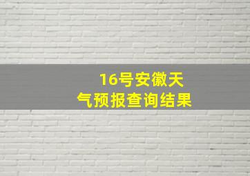 16号安徽天气预报查询结果