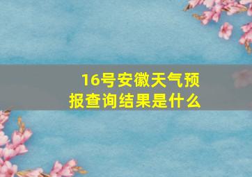 16号安徽天气预报查询结果是什么