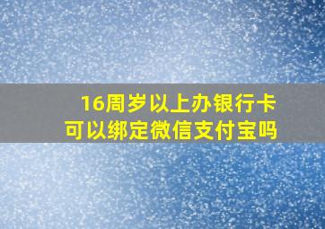 16周岁以上办银行卡可以绑定微信支付宝吗